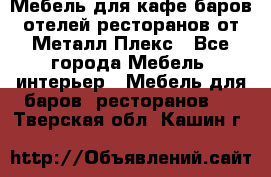 Мебель для кафе,баров,отелей,ресторанов от Металл Плекс - Все города Мебель, интерьер » Мебель для баров, ресторанов   . Тверская обл.,Кашин г.